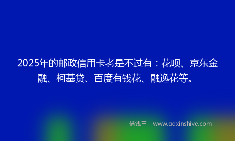 2025年的邮政信用卡老是不过有：花呗、京东金融、柯基贷、百度有钱花、融逸花等。