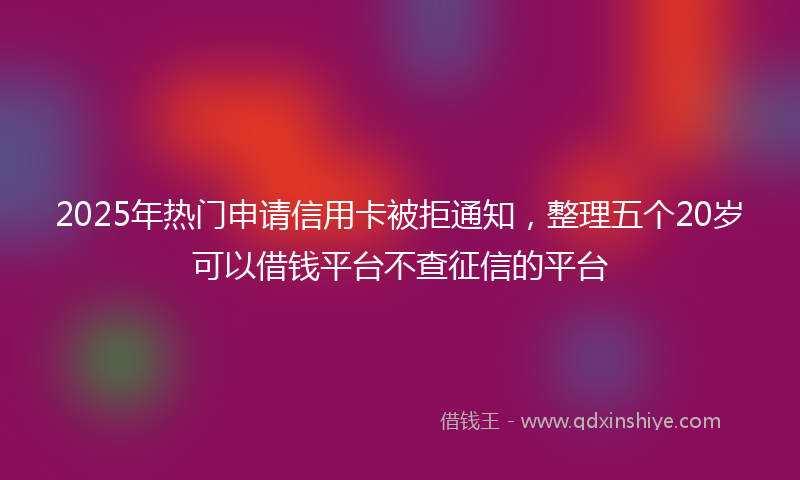 2025年热门申请信用卡被拒通知，整理五个20岁可以借钱平台不查征信的平台