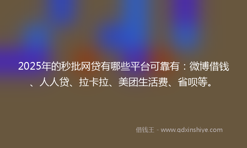 2025年的秒批网贷有哪些平台可靠有：微博借钱、人人贷、拉卡拉、美团生活费、省呗等。