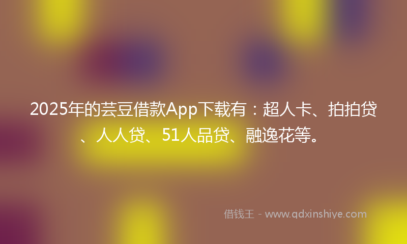 2025年的芸豆借款App下载有：超人卡、拍拍贷、人人贷、51人品贷、融逸花等。