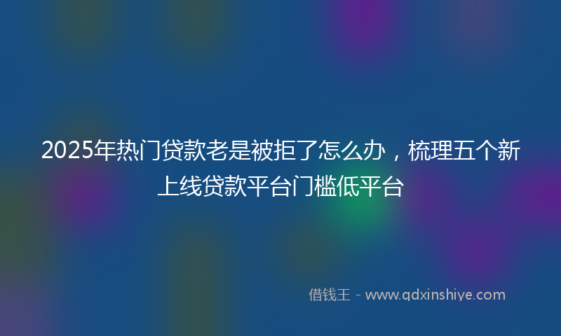 2025年热门贷款老是被拒了怎么办，梳理五个新上线贷款平台门槛低平台