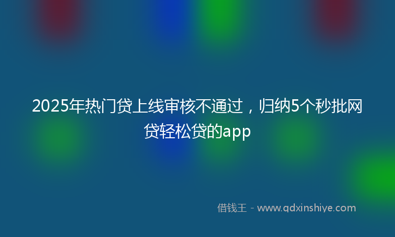 2025年热门贷上线审核不通过，归纳5个秒批网贷轻松贷的app