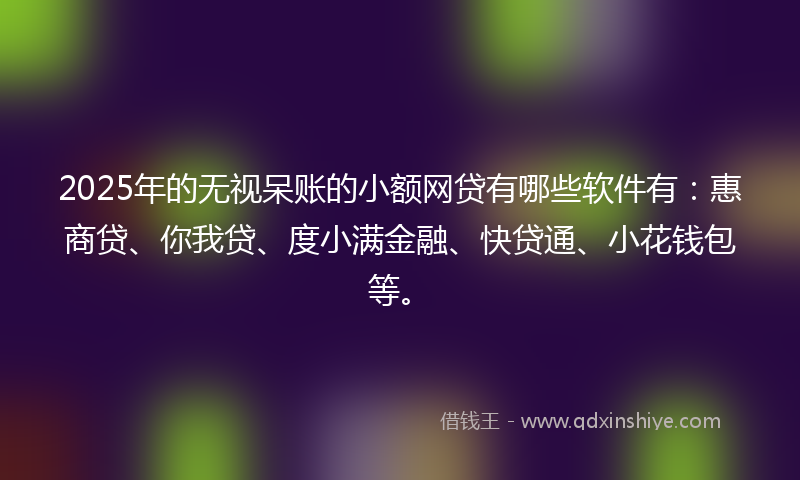 2025年的无视呆账的小额网贷有哪些软件有：惠商贷、你我贷、度小满金融、快贷通、小花钱包等。