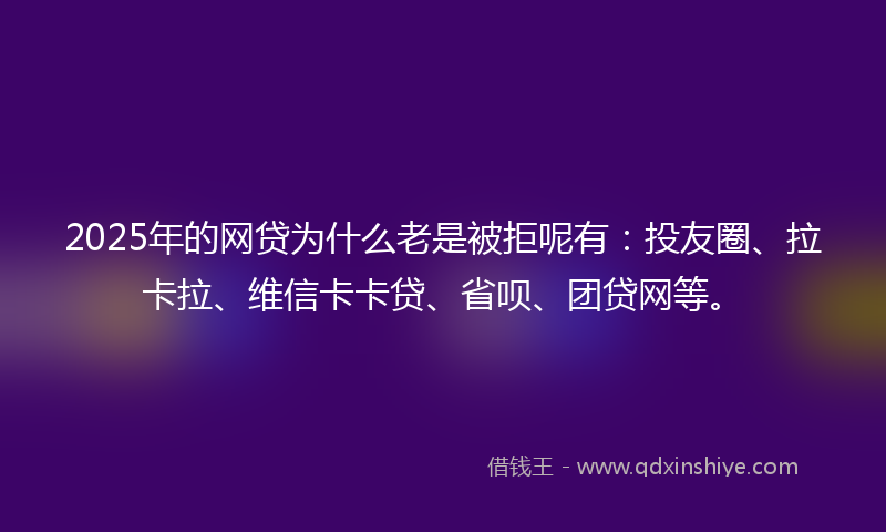 2025年的网贷为什么老是被拒呢有：投友圈、拉卡拉、维信卡卡贷、省呗、团贷网等。