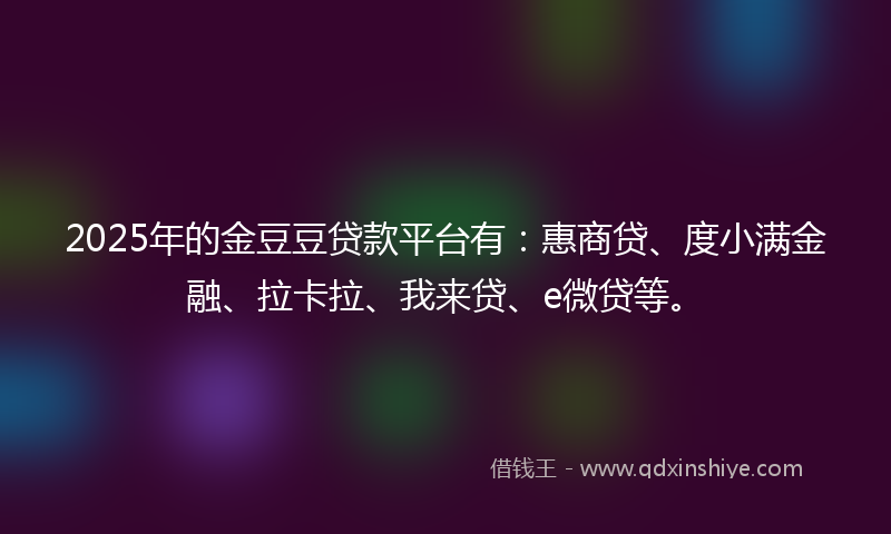 2025年的金豆豆贷款平台有：惠商贷、度小满金融、拉卡拉、我来贷、e微贷等。