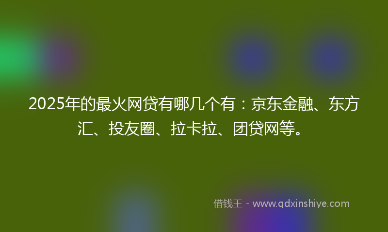 2025年的最火网贷有哪几个有：京东金融、东方汇、投友圈、拉卡拉、团贷网等。