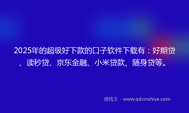 2025年的超级好下款的口子软件下载有：好期贷、读秒贷、京东金融、小米贷款、随身贷等。