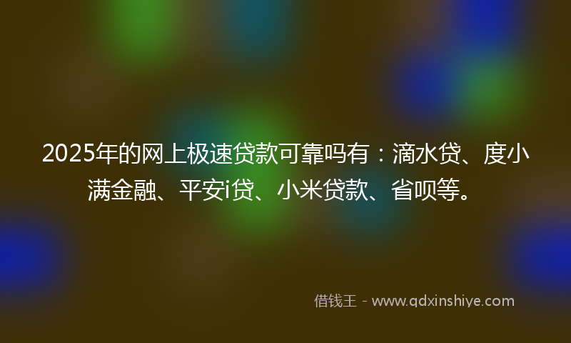 2025年的网上极速贷款可靠吗有：滴水贷、度小满金融、平安i贷、小米贷款、省呗等。