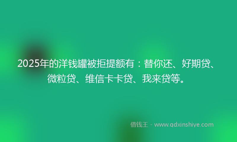 2025年的洋钱罐被拒提额有：替你还、好期贷、微粒贷、维信卡卡贷、我来贷等。