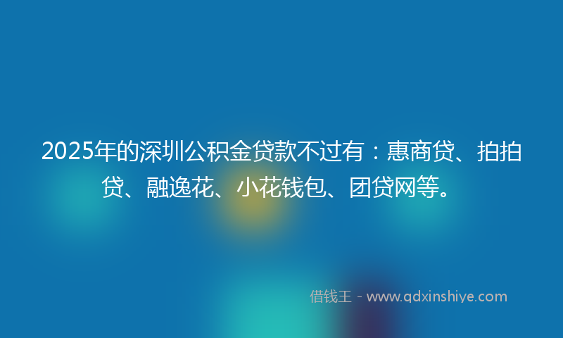 2025年的深圳公积金贷款不过有：惠商贷、拍拍贷、融逸花、小花钱包、团贷网等。