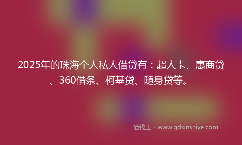 2025年的珠海个人私人借贷有：超人卡、惠商贷、360借条、柯基贷、随身贷等。