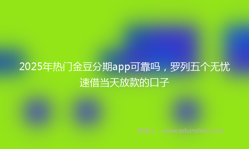 2025年热门金豆分期app可靠吗，罗列五个无忧速借当天放款的口子