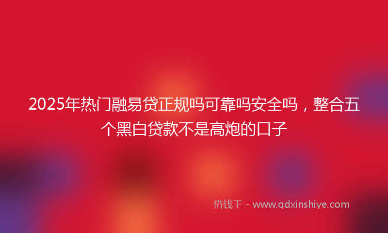 2025年热门融易贷正规吗可靠吗安全吗，整合五个黑白贷款不是高炮的口子