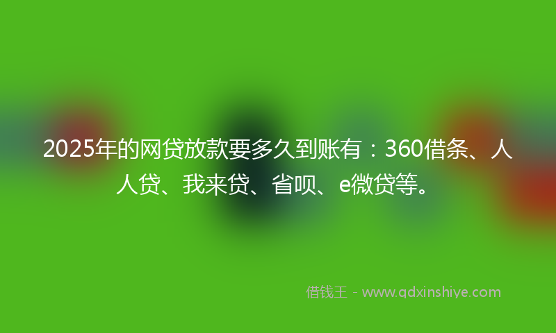 2025年的网贷放款要多久到账有：360借条、人人贷、我来贷、省呗、e微贷等。