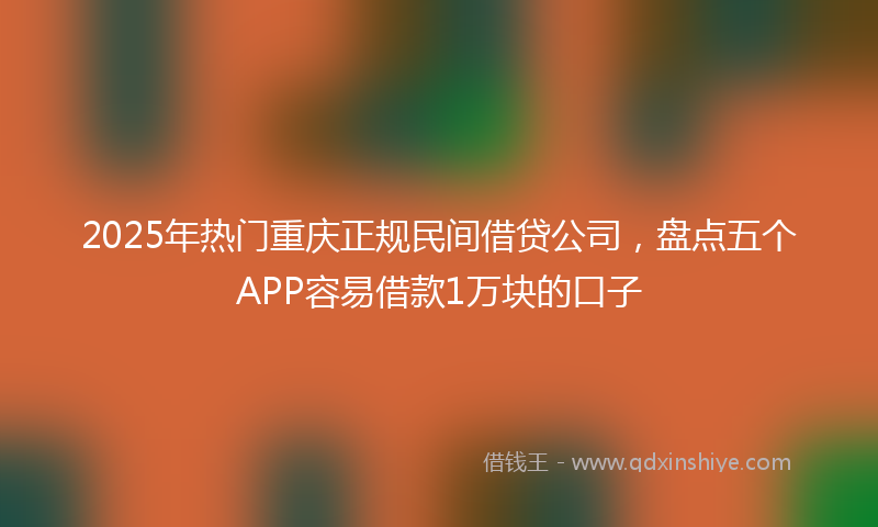 2025年热门重庆正规民间借贷公司，盘点五个APP容易借款1万块的口子