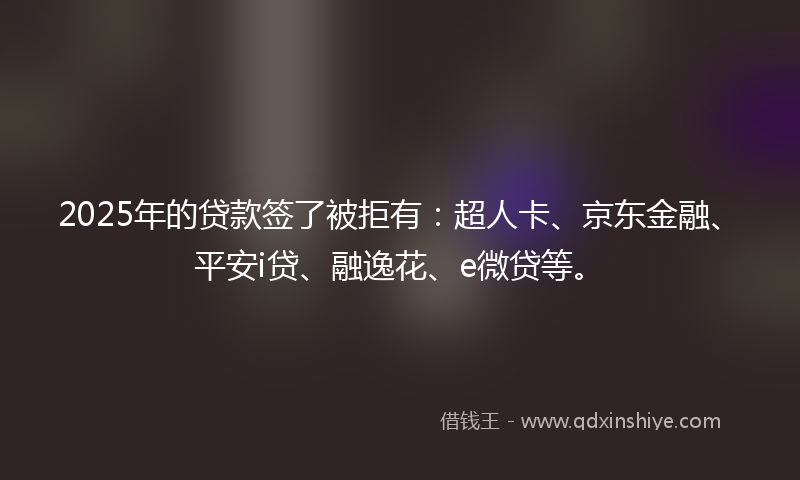 2025年的贷款签了被拒有：超人卡、京东金融、平安i贷、融逸花、e微贷等。