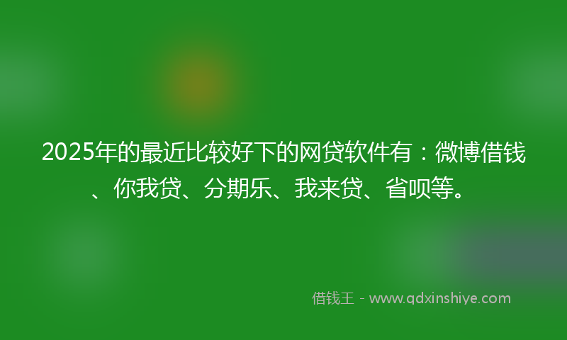 2025年的最近比较好下的网贷软件有：微博借钱、你我贷、分期乐、我来贷、省呗等。