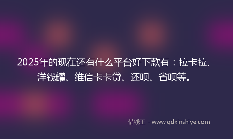2025年的现在还有什么平台好下款有：拉卡拉、洋钱罐、维信卡卡贷、还呗、省呗等。