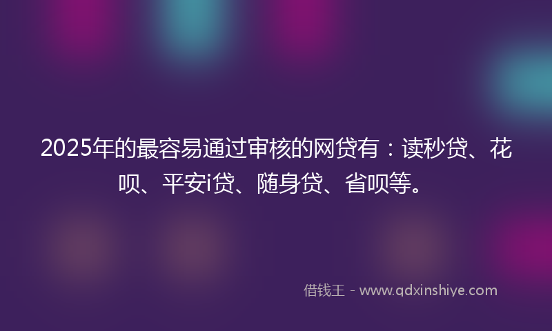 2025年的最容易通过审核的网贷有：读秒贷、花呗、平安i贷、随身贷、省呗等。