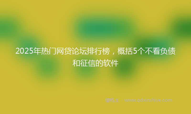 2025年热门网贷论坛排行榜，概括5个不看负债和征信的软件