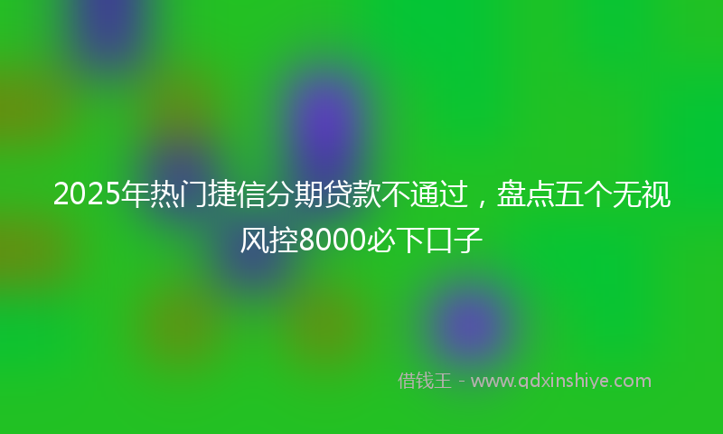 2025年热门捷信分期贷款不通过，盘点五个无视风控8000必下口子