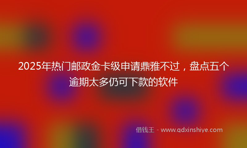 2025年热门邮政金卡级申请鼎雅不过，盘点五个逾期太多仍可下款的软件