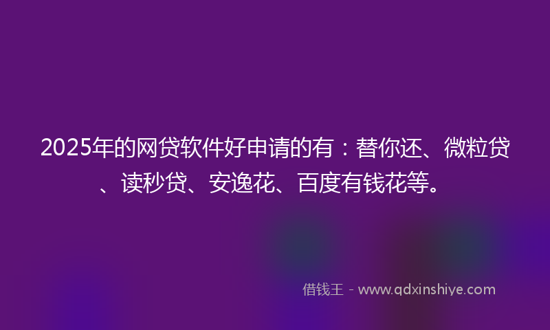 2025年的网贷软件好申请的有：替你还、微粒贷、读秒贷、安逸花、百度有钱花等。