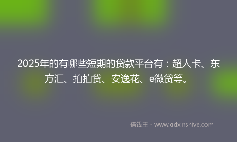 2025年的有哪些短期的贷款平台有：超人卡、东方汇、拍拍贷、安逸花、e微贷等。
