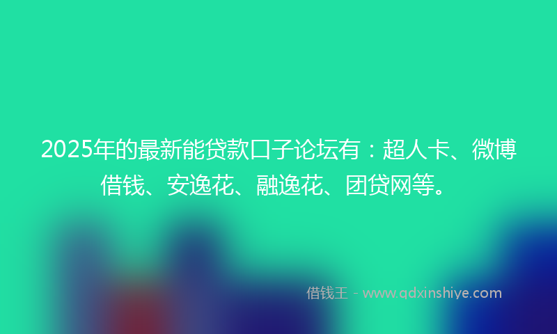 2025年的最新能贷款口子论坛有：超人卡、微博借钱、安逸花、融逸花、团贷网等。