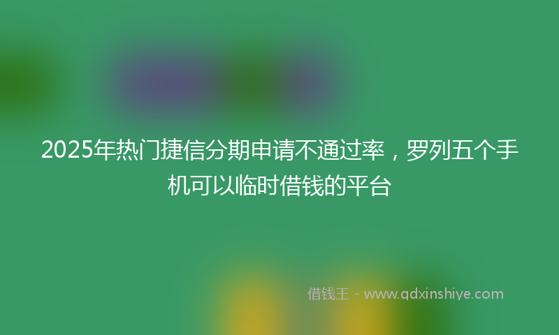 2025年热门捷信分期申请不通过率，罗列五个手机可以临时借钱的平台