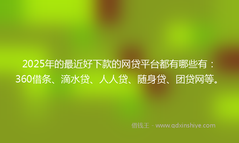 2025年的最近好下款的网贷平台都有哪些有：360借条、滴水贷、人人贷、随身贷、团贷网等。