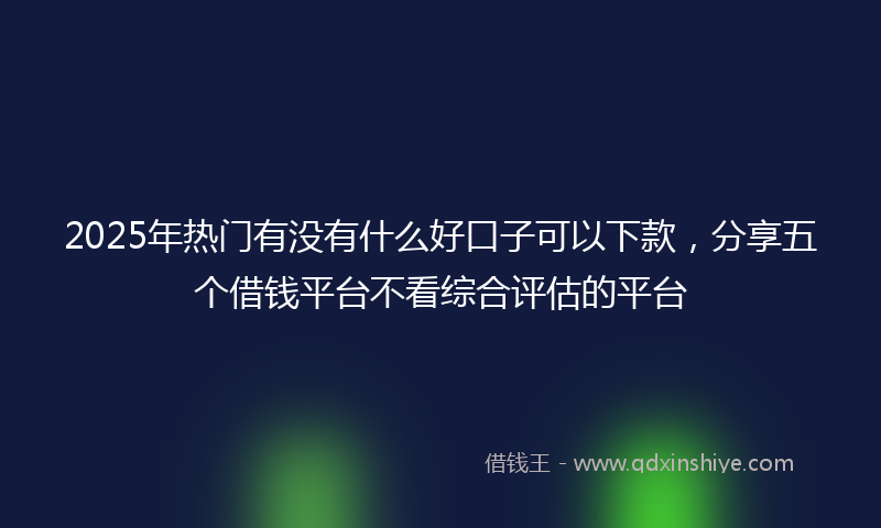 2025年热门有没有什么好口子可以下款，分享五个借钱平台不看综合评估的平台