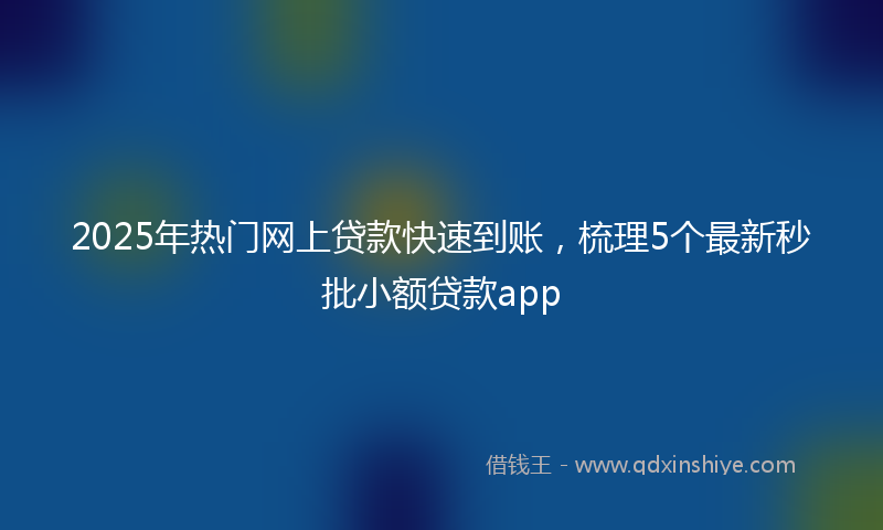 2025年热门网上贷款快速到账，梳理5个最新秒批小额贷款app