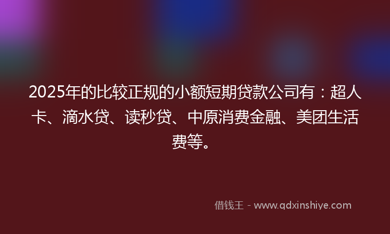 2025年的比较正规的小额短期贷款公司有：超人卡、滴水贷、读秒贷、中原消费金融、美团生活费等。