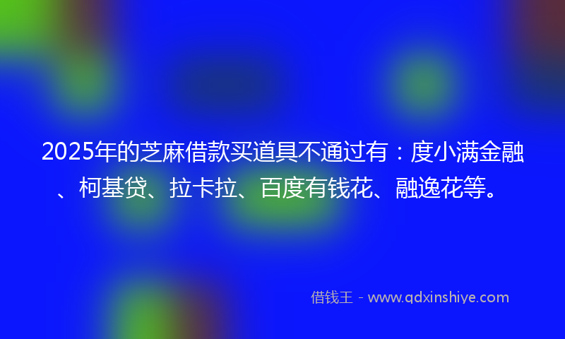 2025年的芝麻借款买道具不通过有：度小满金融、柯基贷、拉卡拉、百度有钱花、融逸花等。