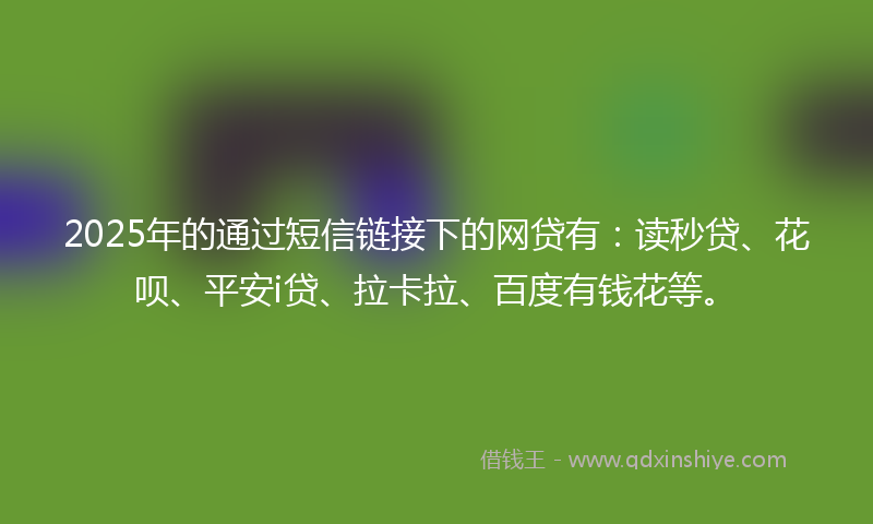 2025年的通过短信链接下的网贷有：读秒贷、花呗、平安i贷、拉卡拉、百度有钱花等。