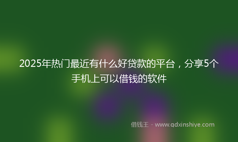 2025年热门最近有什么好贷款的平台，分享5个手机上可以借钱的软件