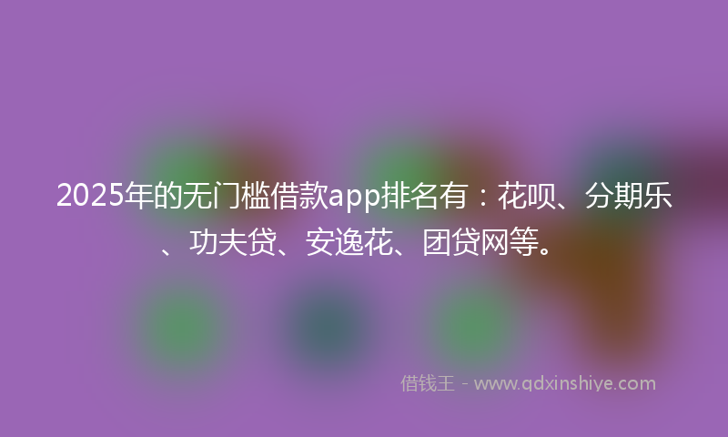 2025年的无门槛借款app排名有：花呗、分期乐、功夫贷、安逸花、团贷网等。