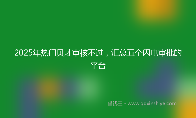 2025年热门贝才审核不过，汇总五个闪电审批的平台