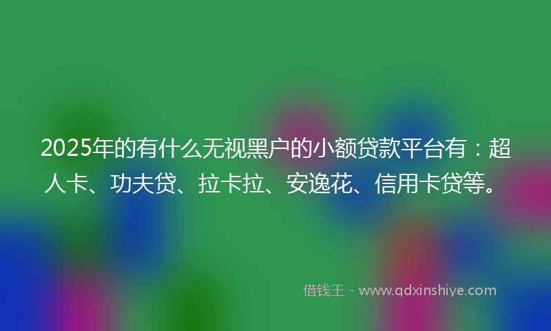2025年的有什么无视黑户的小额贷款平台有：超人卡、功夫贷、拉卡拉、安逸花、信用卡贷等。