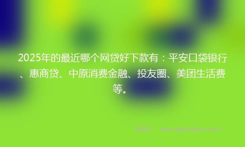 2025年的最近哪个网贷好下款有：平安口袋银行、惠商贷、中原消费金融、投友圈、美团生活费等。