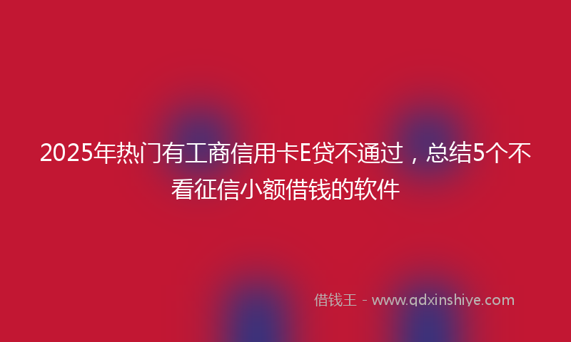 2025年热门有工商信用卡E贷不通过，总结5个不看征信小额借钱的软件