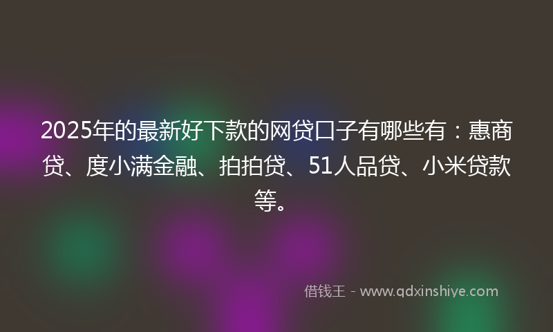 2025年的最新好下款的网贷口子有哪些有：惠商贷、度小满金融、拍拍贷、51人品贷、小米贷款等。