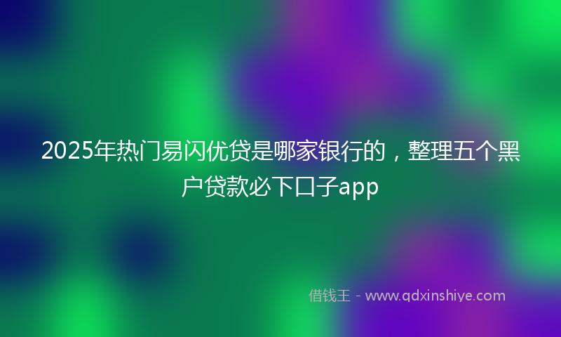 2025年热门易闪优贷是哪家银行的，整理五个黑户贷款必下口子app