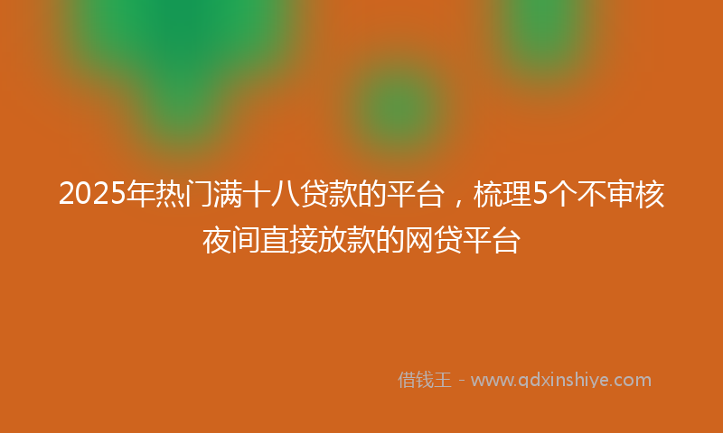 2025年热门满十八贷款的平台，梳理5个不审核夜间直接放款的网贷平台