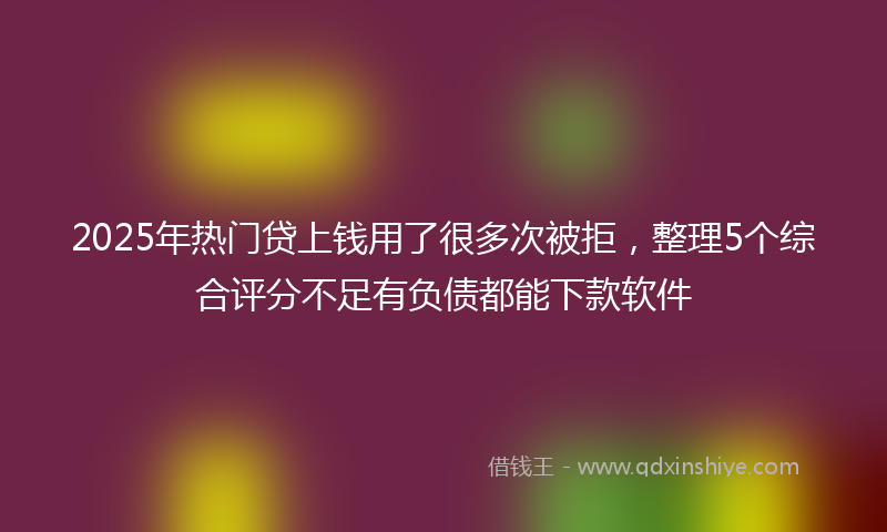 2025年热门贷上钱用了很多次被拒，整理5个综合评分不足有负债都能下款软件