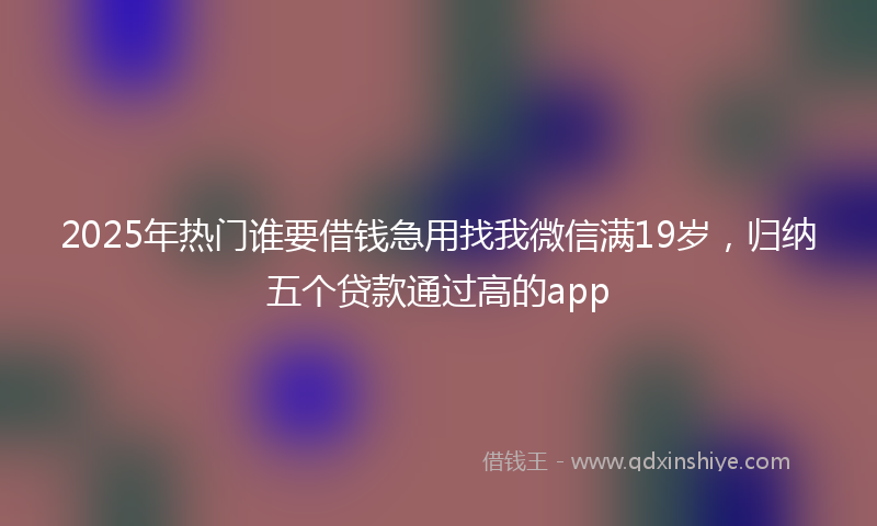 2025年热门谁要借钱急用找我微信满19岁，归纳五个贷款通过高的app