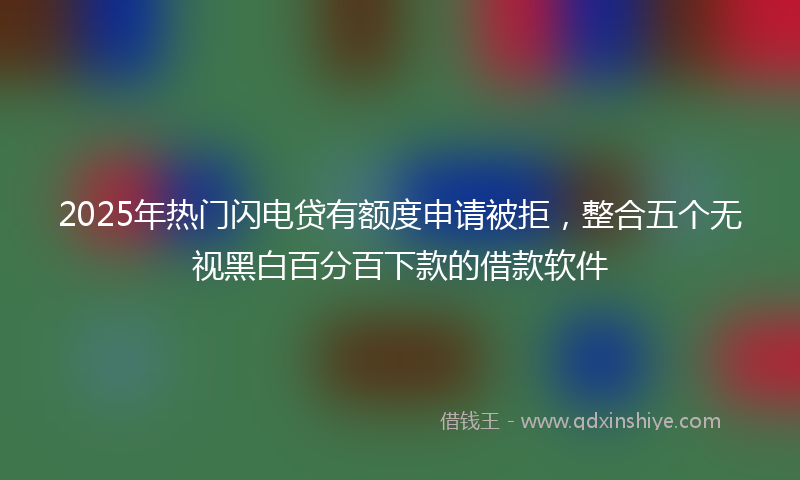 2025年热门闪电贷有额度申请被拒，整合五个无视黑白百分百下款的借款软件