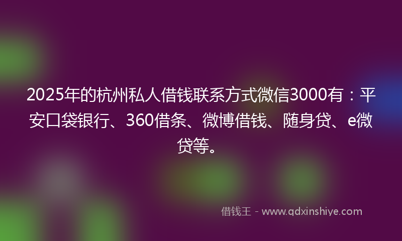 2025年的杭州私人借钱联系方式微信3000有：平安口袋银行、360借条、微博借钱、随身贷、e微贷等。