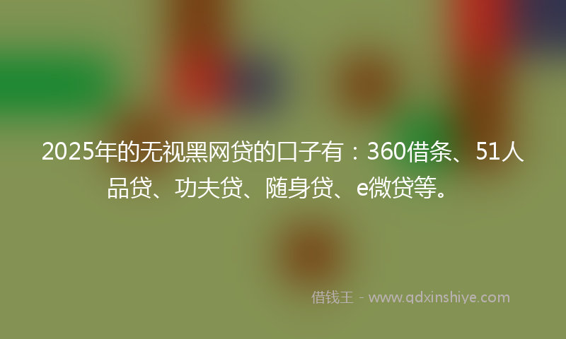 2025年的无视黑网贷的口子有：360借条、51人品贷、功夫贷、随身贷、e微贷等。